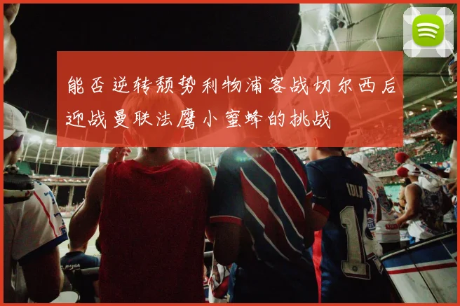 能否逆转颓势利物浦客战切尔西后迎战曼联法鹰小蜜蜂的挑战
