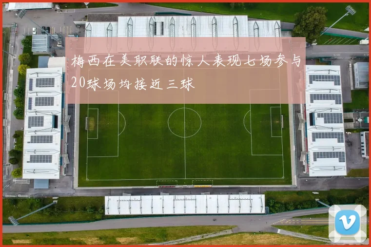 梅西在美职联的惊人表现七场参与20球场均接近三球