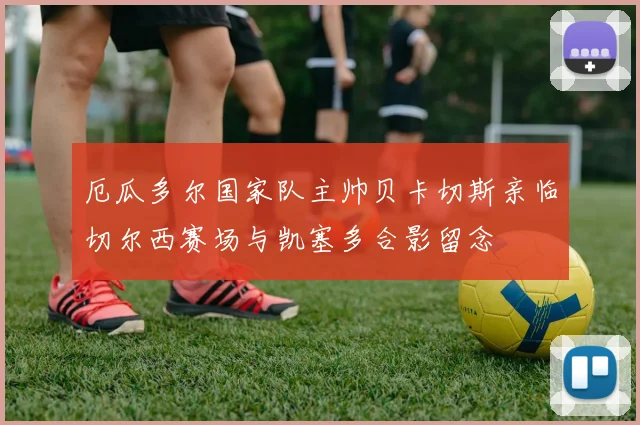 厄瓜多尔国家队主帅贝卡切斯亲临切尔西赛场与凯塞多合影留念