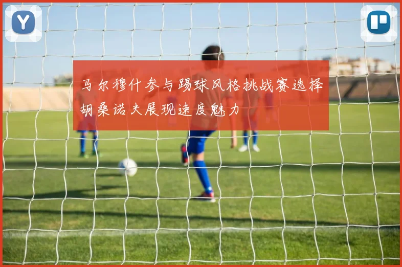 马尔穆什参与踢球风格挑战赛选择胡桑诺夫展现速度魅力
