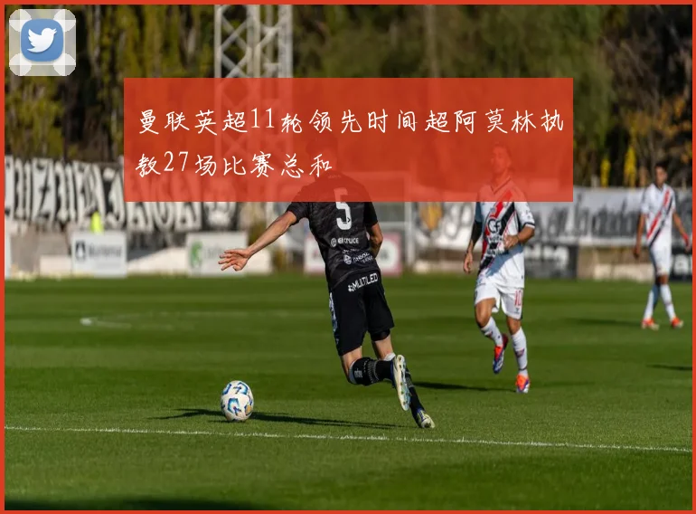 曼联英超11轮领先时间超阿莫林执教27场比赛总和