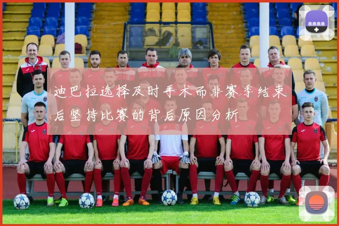 迪巴拉选择及时手术而非赛季结束后坚持比赛的背后原因分析