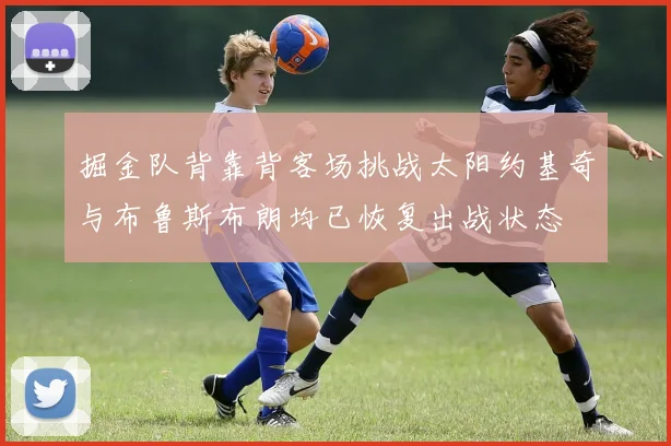 掘金队背靠背客场挑战太阳约基奇与布鲁斯布朗均已恢复出战状态
