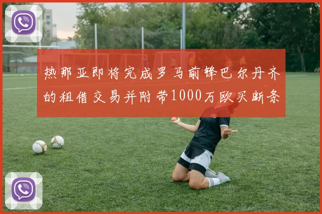 热那亚即将完成罗马前锋巴尔丹齐的租借交易并附带1000万欧买断条款