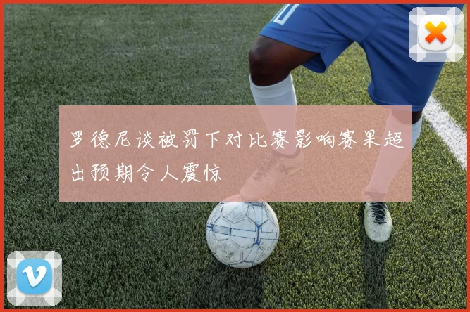 罗德尼谈被罚下对比赛影响赛果超出预期令人震惊