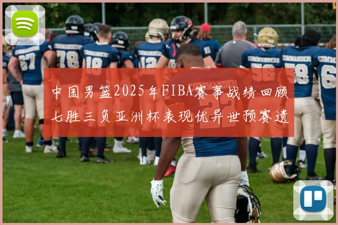 中国男篮2025年FIBA赛事战绩回顾七胜三负亚洲杯表现优异世预赛遗憾负于韩国