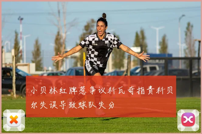 小贝林红牌惹争议科瓦奇指责科贝尔失误导致球队失分