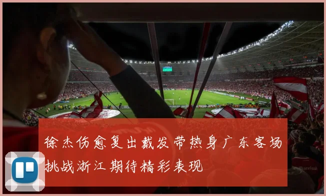 徐杰伤愈复出戴发带热身广东客场挑战浙江期待精彩表现