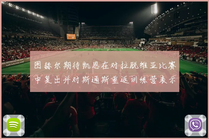 图赫尔期待凯恩在对拉脱维亚比赛中复出并对斯通斯重返训练营表示欣喜