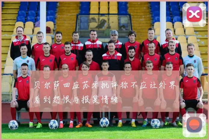 贝尔萨回应苏牙批评称不应让外界看到怨恨与报复情绪