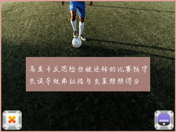 乌度卡反思险些被逆转的比赛防守失误导致弗拉格与克莱频频得分