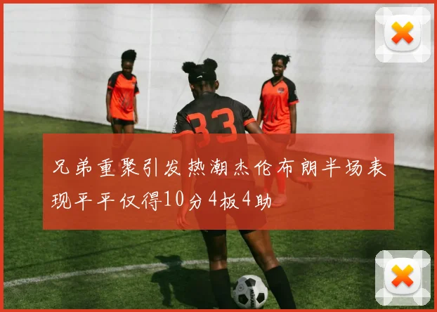 兄弟重聚引发热潮杰伦布朗半场表现平平仅得10分4板4助