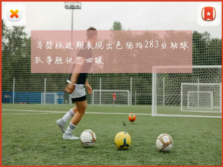 马瑟林近期表现出色场均283分助球队争胜状态回暖