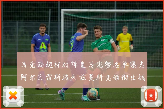 马竞西超杯对阵皇马完整名单曝光阿尔瓦雷斯格列兹曼科克领衔出战