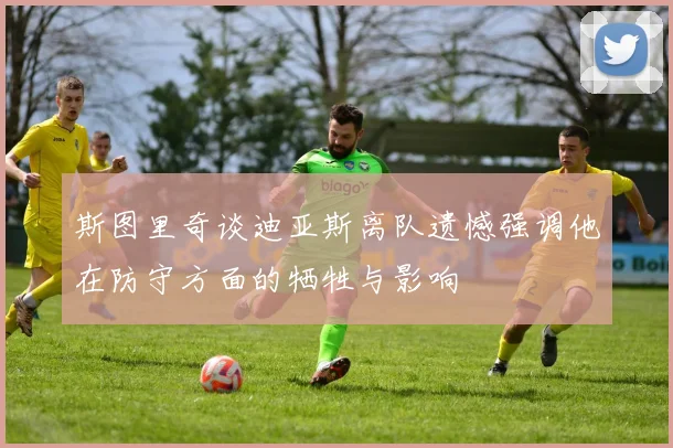 斯图里奇谈迪亚斯离队遗憾强调他在防守方面的牺牲与影响