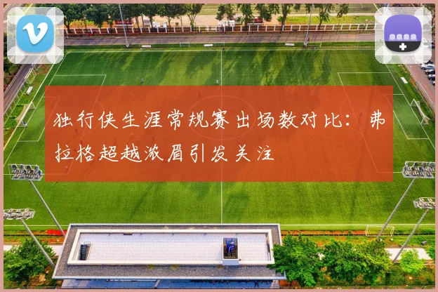 独行侠生涯常规赛出场数对比：弗拉格超越浓眉引发关注