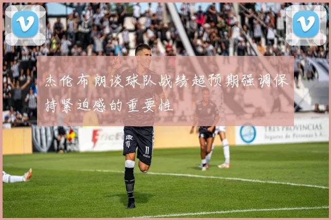 杰伦布朗谈球队战绩超预期强调保持紧迫感的重要性