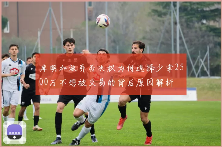 库明加放弃否决权为何选择少拿2500万不想被交易的背后原因解析