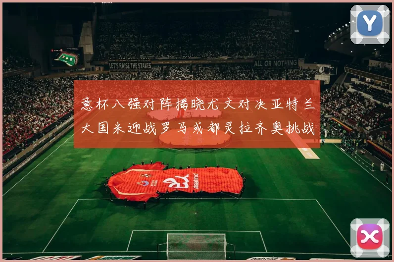 意杯八强对阵揭晓尤文对决亚特兰大国米迎战罗马或都灵拉齐奥挑战博人