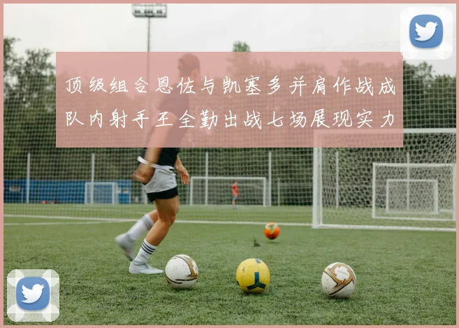顶级组合恩佐与凯塞多并肩作战成队内射手王全勤出战七场展现实力